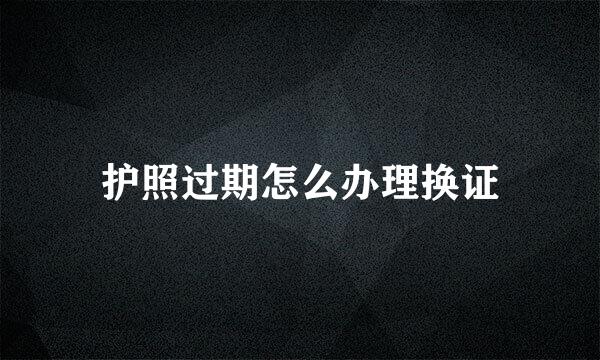 护照过期怎么办理换证