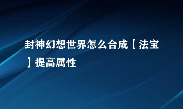 封神幻想世界怎么合成【法宝】提高属性