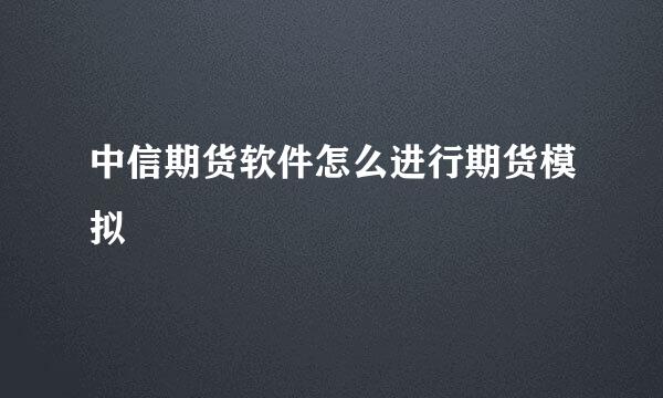 中信期货软件怎么进行期货模拟