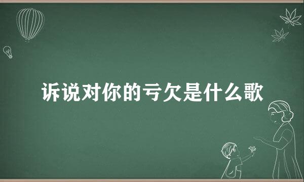 诉说对你的亏欠是什么歌