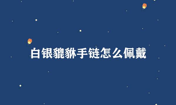 白银貔貅手链怎么佩戴