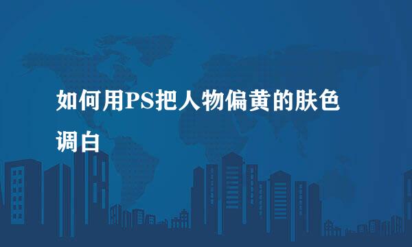 如何用PS把人物偏黄的肤色调白