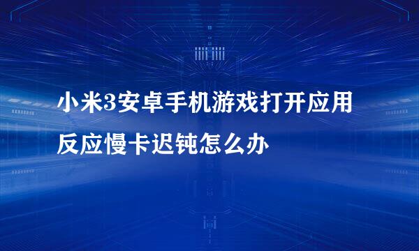 小米3安卓手机游戏打开应用反应慢卡迟钝怎么办
