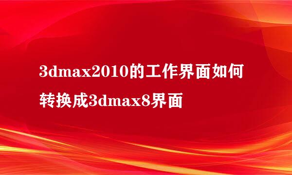 3dmax2010的工作界面如何转换成3dmax8界面