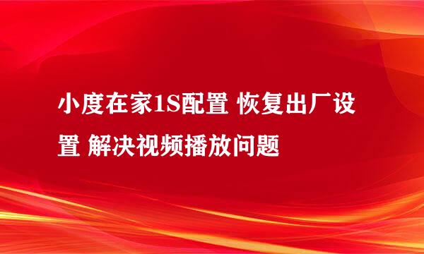小度在家1S配置 恢复出厂设置 解决视频播放问题