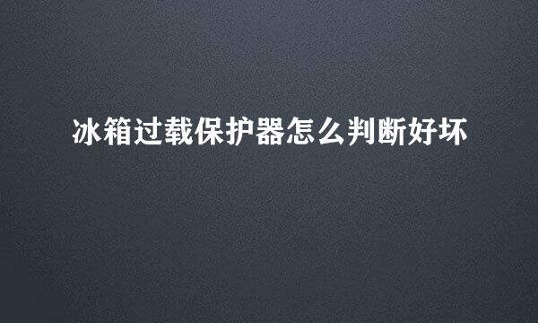 冰箱过载保护器怎么判断好坏