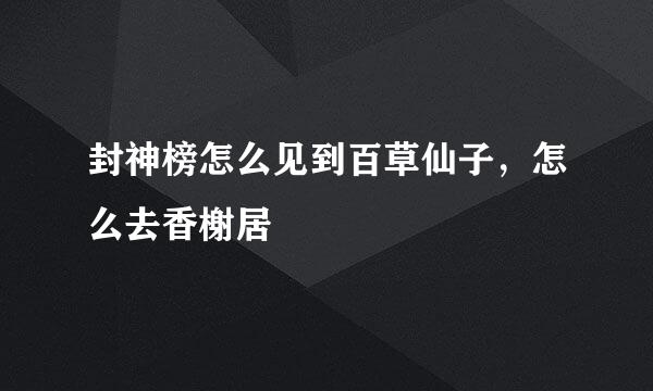 封神榜怎么见到百草仙子，怎么去香榭居