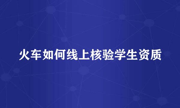 火车如何线上核验学生资质