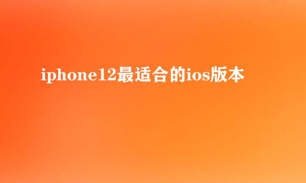 iphone12最适合的ios版本