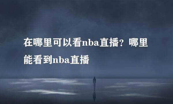 在哪里可以看nba直播？哪里能看到nba直播