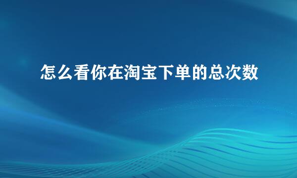 怎么看你在淘宝下单的总次数