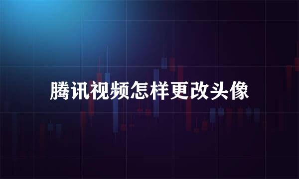 腾讯视频怎样更改头像