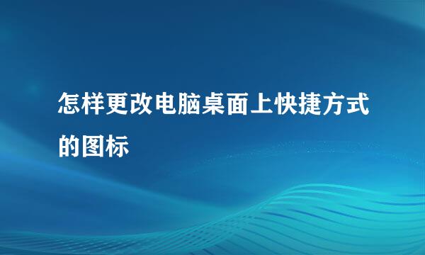 怎样更改电脑桌面上快捷方式的图标
