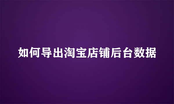 如何导出淘宝店铺后台数据