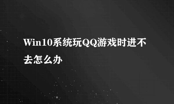 Win10系统玩QQ游戏时进不去怎么办