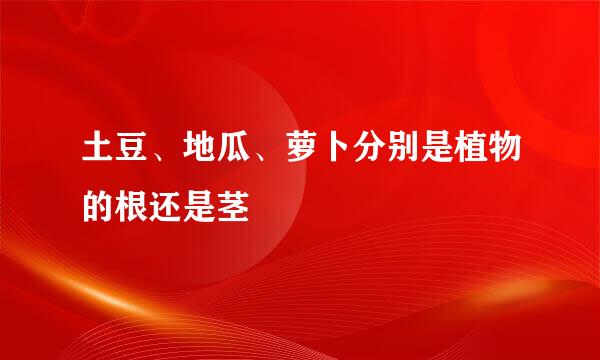 土豆、地瓜、萝卜分别是植物的根还是茎