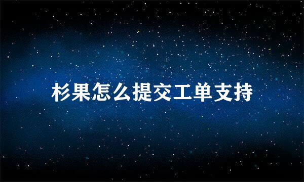 杉果怎么提交工单支持