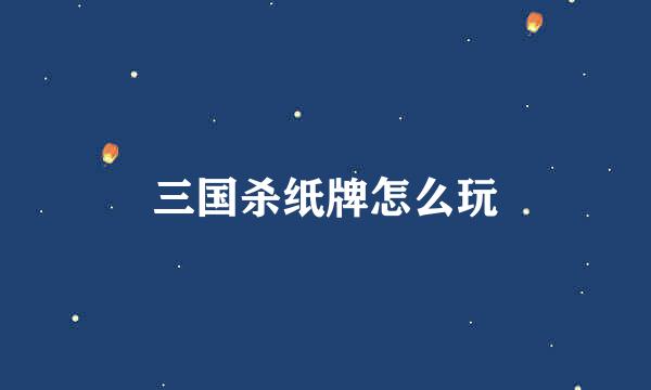 三国杀纸牌怎么玩