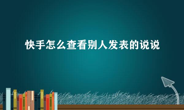 快手怎么查看别人发表的说说