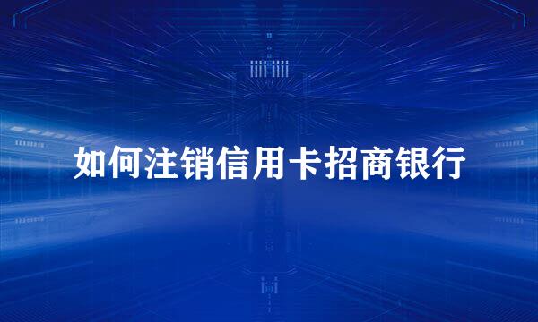 如何注销信用卡招商银行