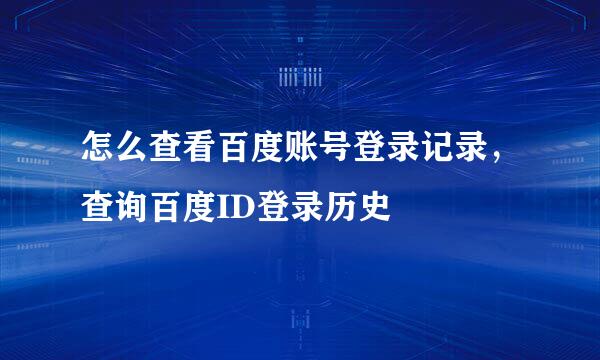 怎么查看百度账号登录记录，查询百度ID登录历史