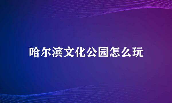 哈尔滨文化公园怎么玩