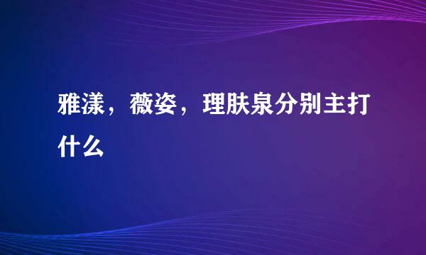 雅漾，薇姿，理肤泉分别主打什么