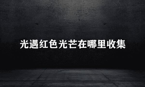 光遇红色光芒在哪里收集