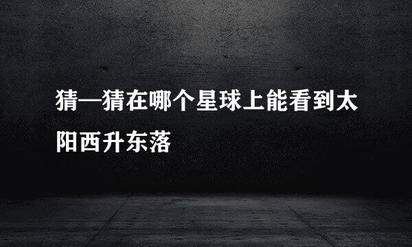 猜—猜在哪个星球上能看到太阳西升东落