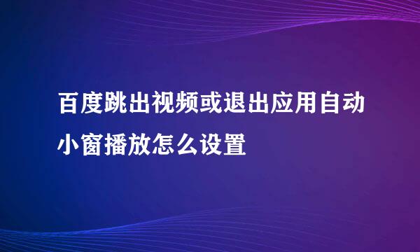 百度跳出视频或退出应用自动小窗播放怎么设置