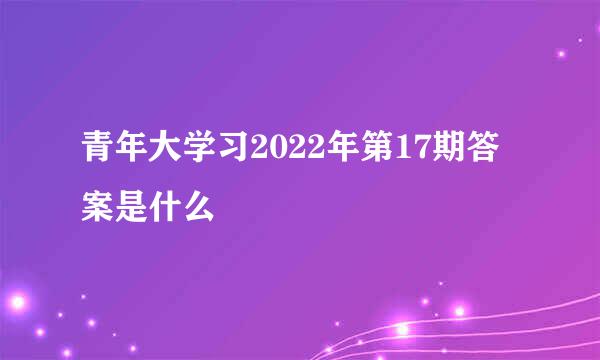 青年大学习2022年第17期答案是什么