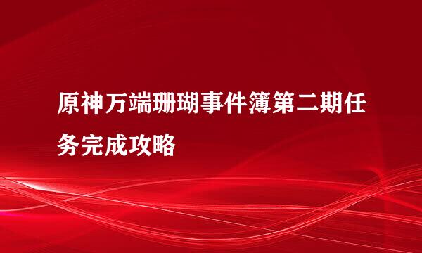原神万端珊瑚事件簿第二期任务完成攻略