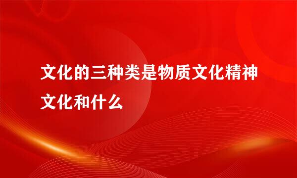 文化的三种类是物质文化精神文化和什么