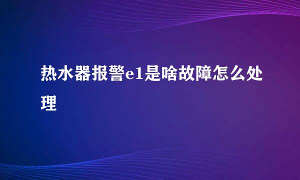 热水器报警e1是啥故障怎么处理