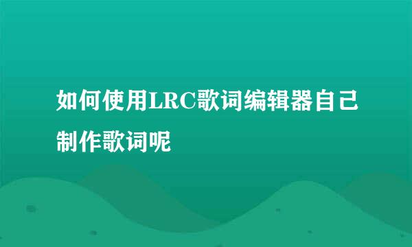 如何使用LRC歌词编辑器自己制作歌词呢