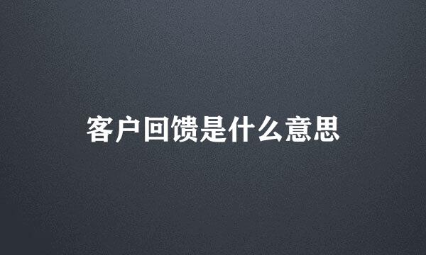 客户回馈是什么意思