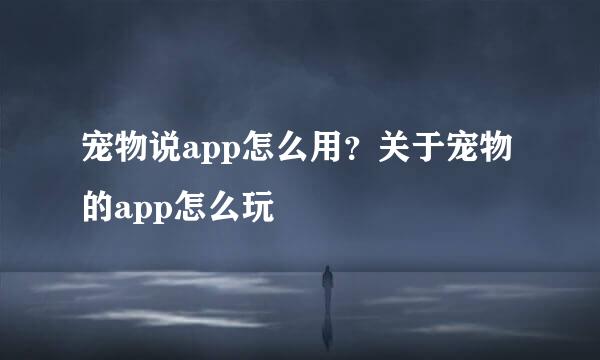 宠物说app怎么用？关于宠物的app怎么玩