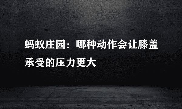 蚂蚁庄园：哪种动作会让膝盖承受的压力更大