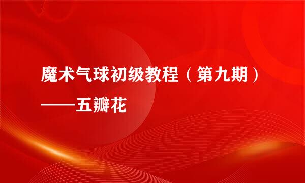 魔术气球初级教程（第九期）——五瓣花