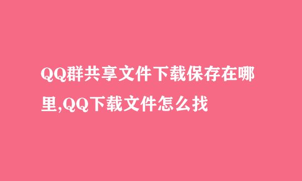 QQ群共享文件下载保存在哪里,QQ下载文件怎么找