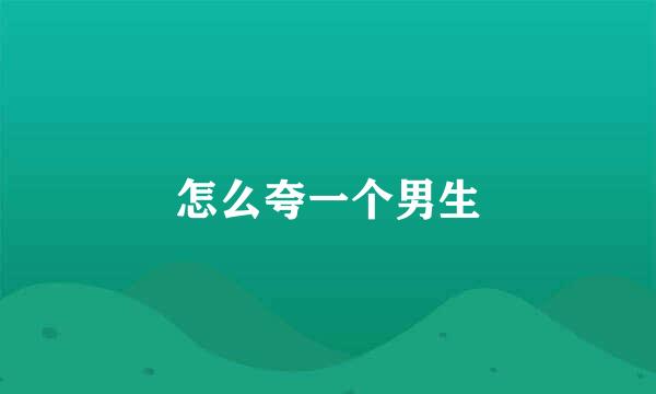 怎么夸一个男生