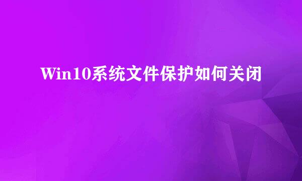 Win10系统文件保护如何关闭