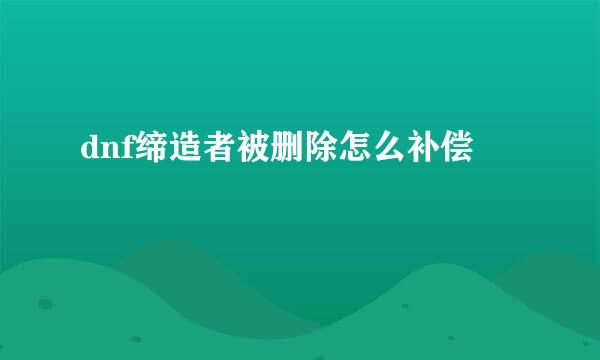 dnf缔造者被删除怎么补偿