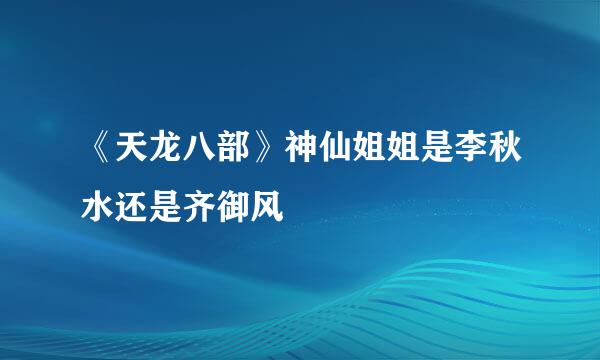 《天龙八部》神仙姐姐是李秋水还是齐御风