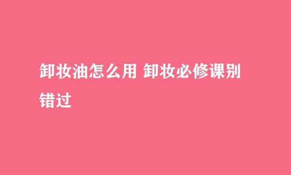 卸妆油怎么用 卸妆必修课别错过