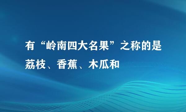 有“岭南四大名果”之称的是荔枝、香蕉、木瓜和