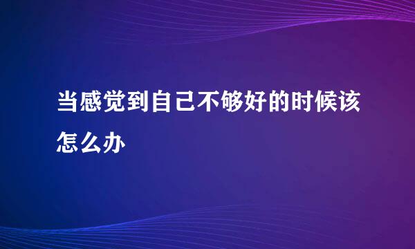 当感觉到自己不够好的时候该怎么办