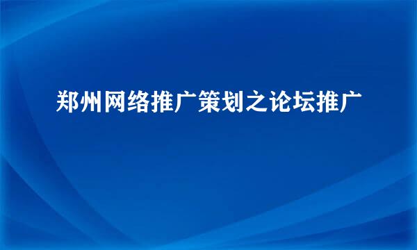 郑州网络推广策划之论坛推广