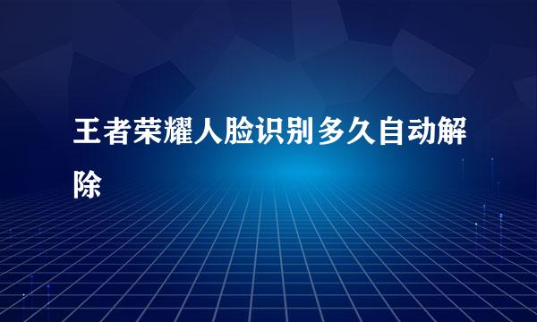 王者荣耀人脸识别多久自动解除