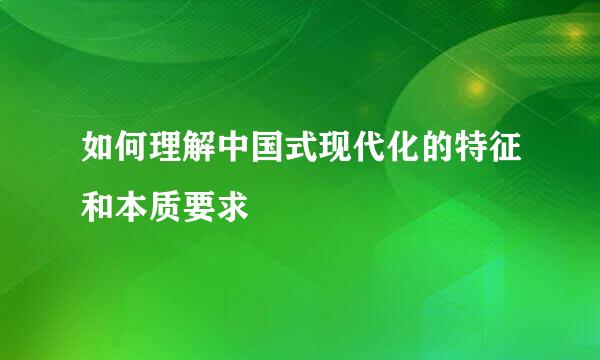 如何理解中国式现代化的特征和本质要求